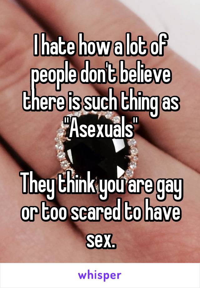 I hate how a lot of people don't believe there is such thing as "Asexuals"

They think you are gay or too scared to have sex.