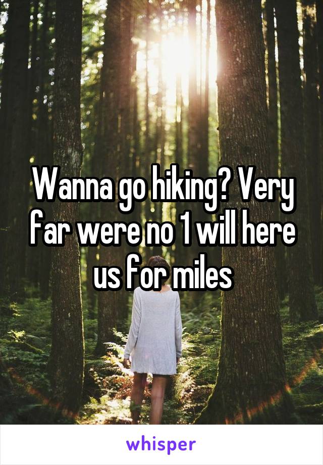 Wanna go hiking? Very far were no 1 will here us for miles