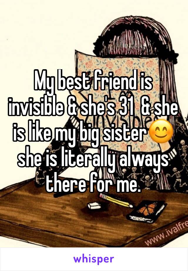 My best friend is invisible & she's 31  & she is like my big sister😊 she is literally always there for me.