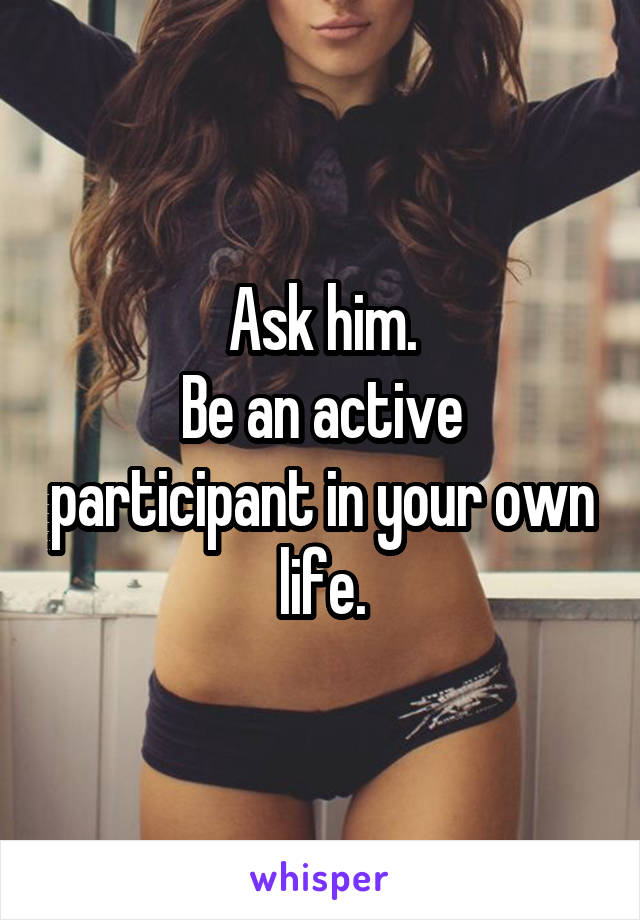 Ask him.
Be an active participant in your own life.