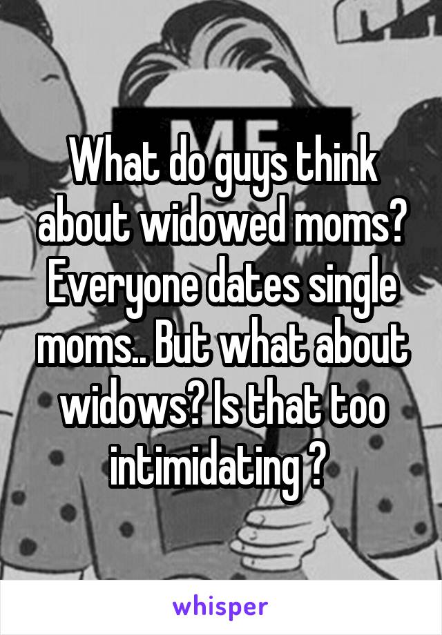 What do guys think about widowed moms? Everyone dates single moms.. But what about widows? Is that too intimidating ? 