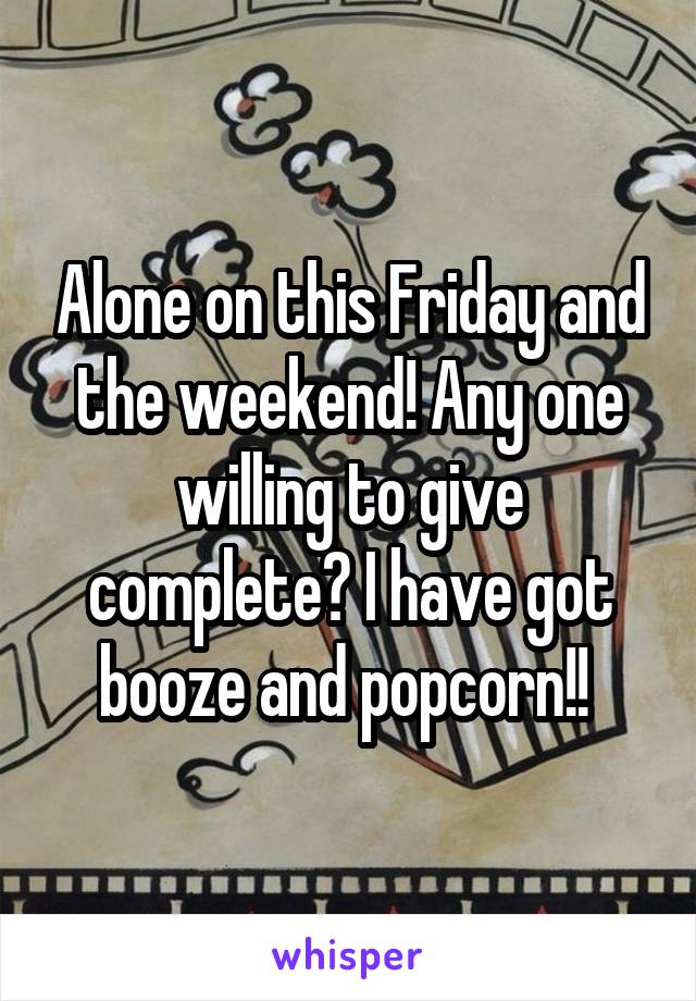 Alone on this Friday and the weekend! Any one willing to give complete? I have got booze and popcorn!! 