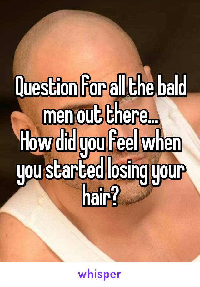 Question for all the bald men out there...
How did you feel when you started losing your hair?