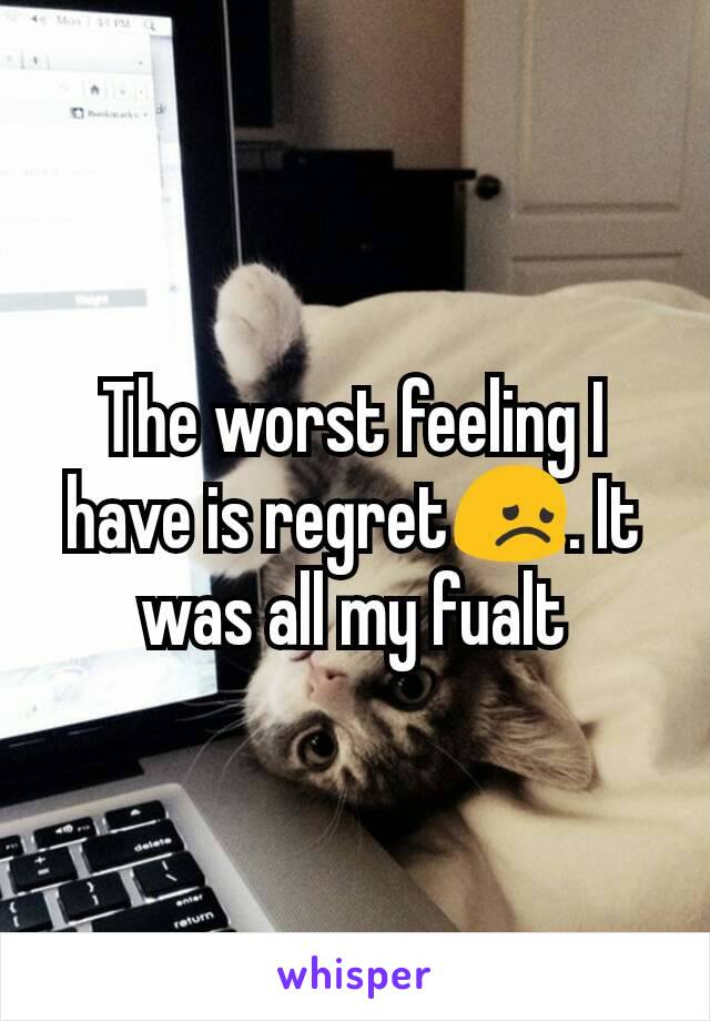 The worst feeling I have is regret😞. It was all my fualt