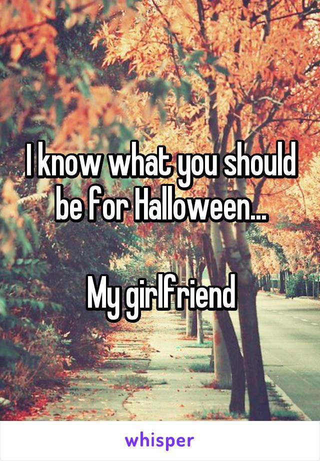 I know what you should be for Halloween...

My girlfriend