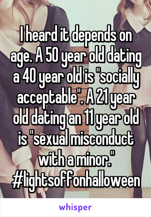 I heard it depends on age. A 50 year old dating a 40 year old is "socially acceptable". A 21 year old dating an 11 year old is "sexual misconduct with a minor."
#lightsoffonhalloween