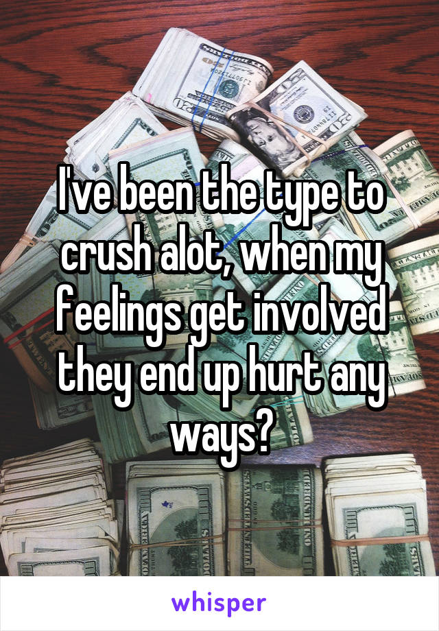 I've been the type to crush alot, when my feelings get involved they end up hurt any ways?