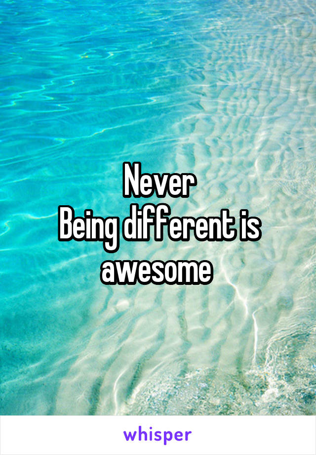 Never
Being different is awesome 