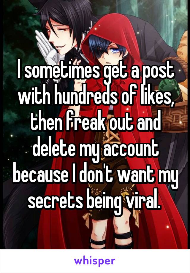 I sometimes get a post with hundreds of likes, then freak out and delete my account because I don't want my secrets being viral. 