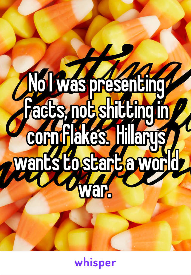 No I was presenting facts, not shitting in corn flakes.  Hillarys wants to start a world war. 