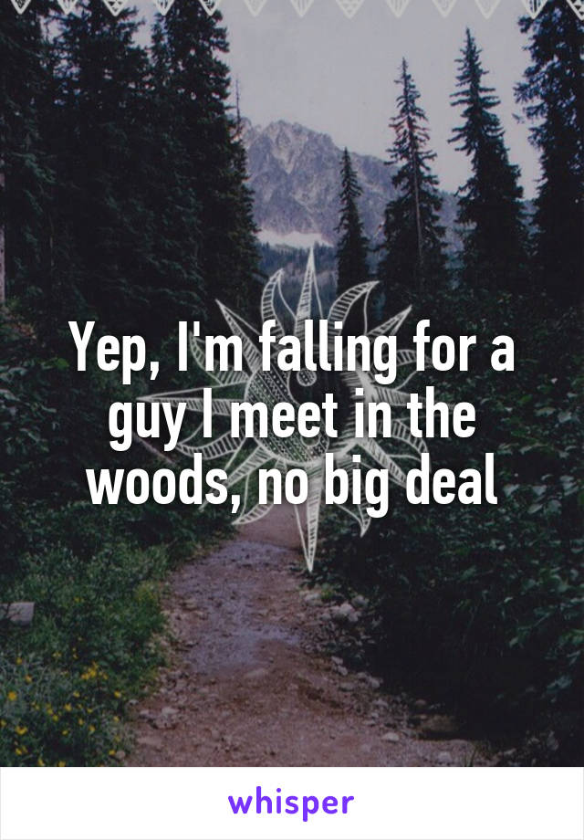 Yep, I'm falling for a guy I meet in the woods, no big deal