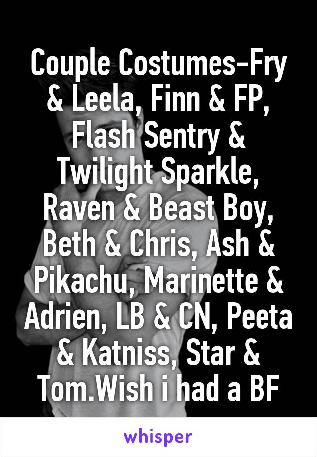 Couple Costumes-Fry & Leela, Finn & FP, Flash Sentry & Twilight Sparkle, Raven & Beast Boy, Beth & Chris, Ash & Pikachu, Marinette & Adrien, LB & CN, Peeta & Katniss, Star & Tom.Wish i had a BF