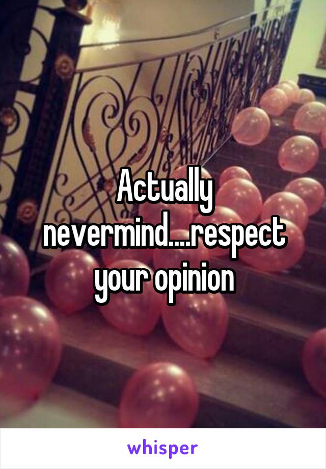 Actually nevermind....respect your opinion