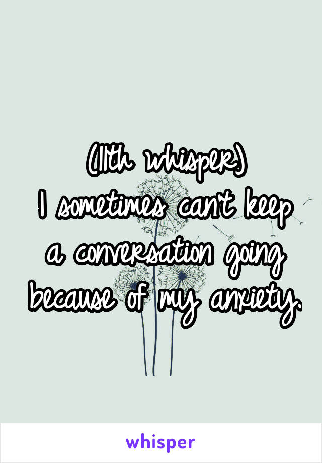 (11th whisper)
I sometimes can't keep a conversation going because of my anxiety.