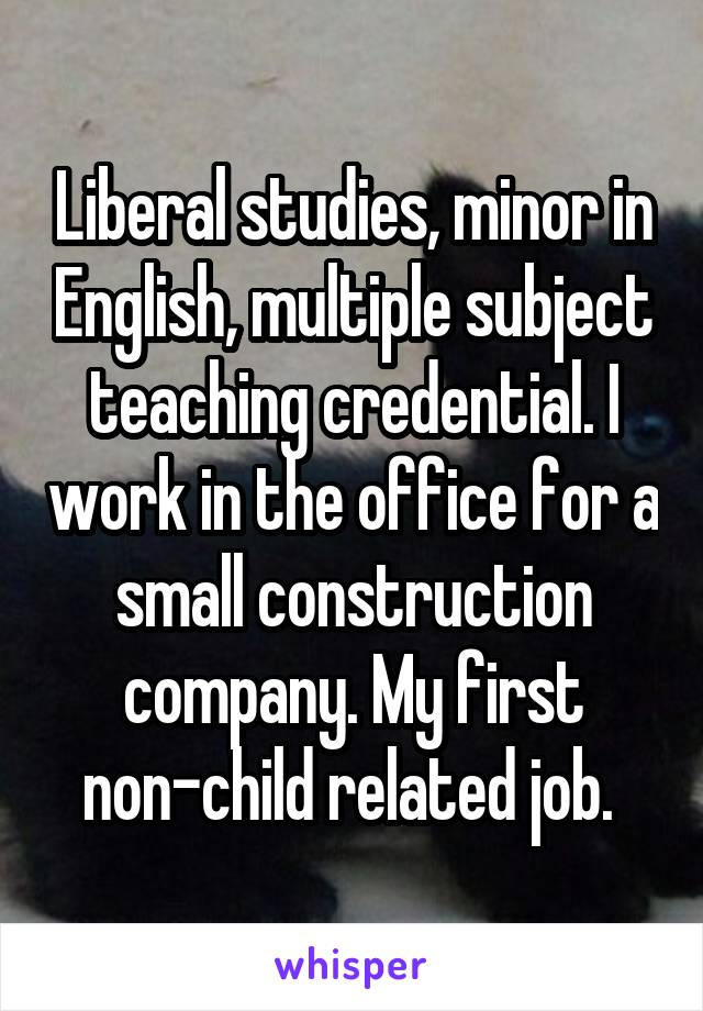 Liberal studies, minor in English, multiple subject teaching credential. I work in the office for a small construction company. My first non-child related job. 