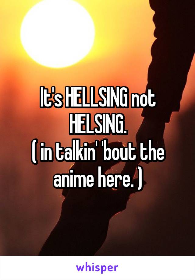 It's HELLSING not HELSING.
( in talkin' 'bout the anime here. )