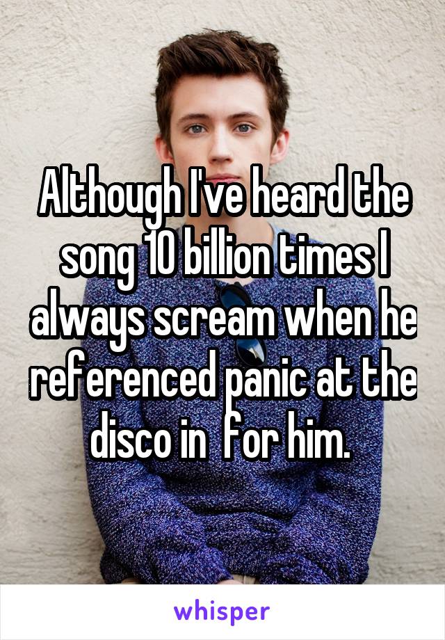 Although I've heard the song 10 billion times I always scream when he referenced panic at the disco in  for him. 