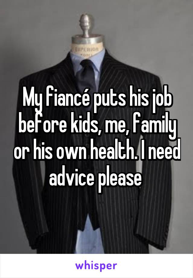 My fiancé puts his job before kids, me, family or his own health. I need advice please 