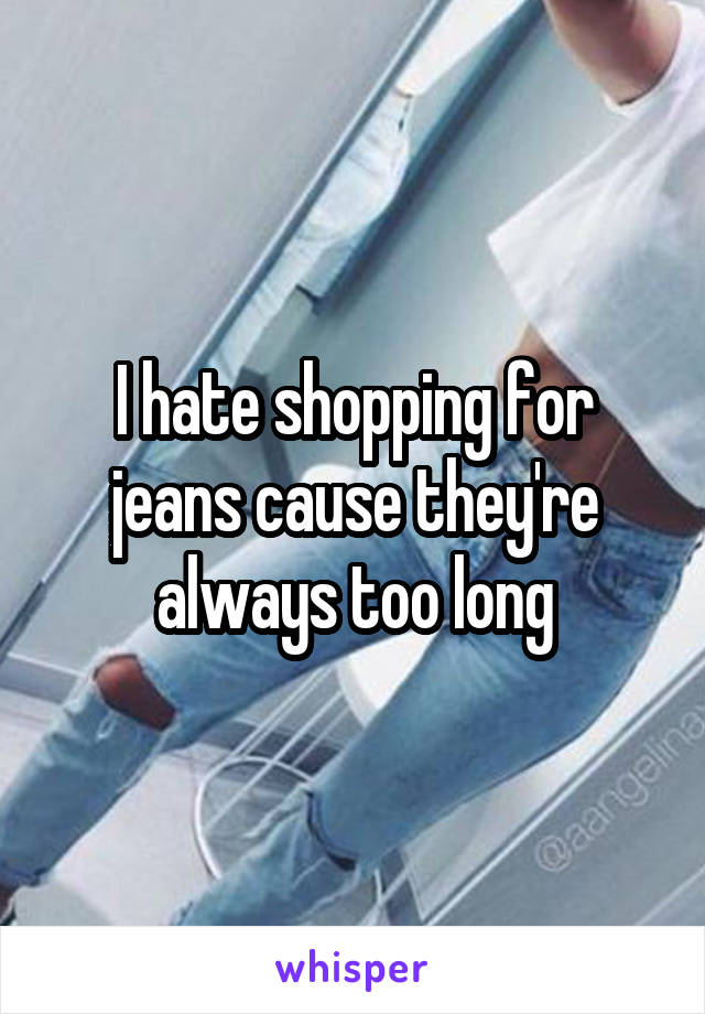 I hate shopping for jeans cause they're always too long