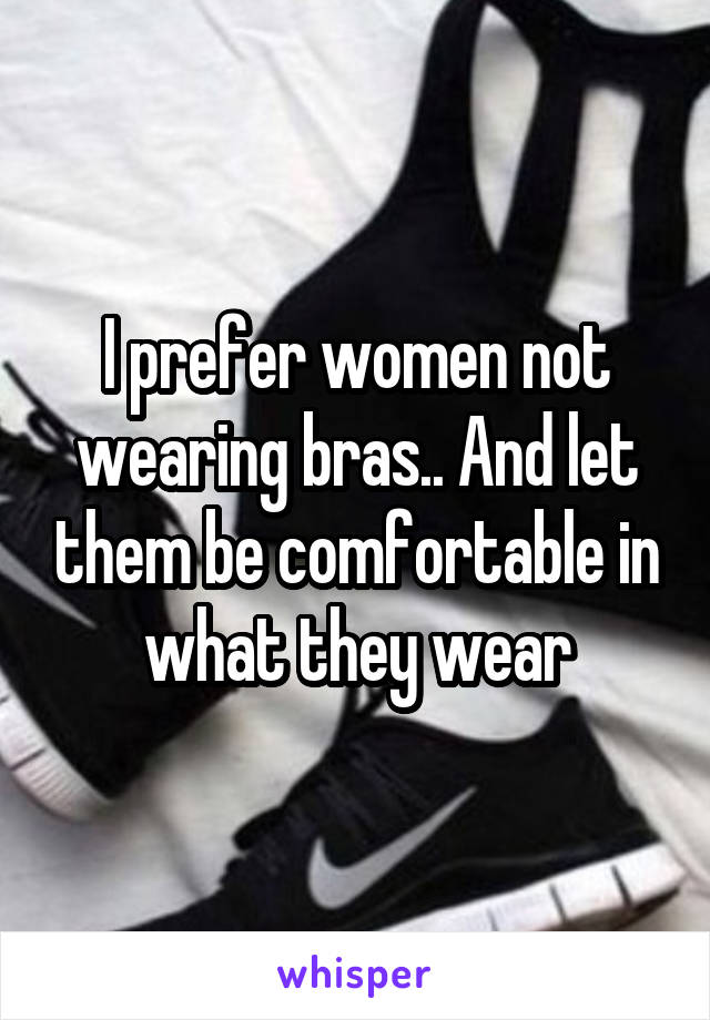 I prefer women not wearing bras.. And let them be comfortable in what they wear