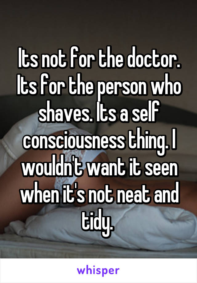 Its not for the doctor. Its for the person who shaves. Its a self consciousness thing. I wouldn't want it seen when it's not neat and tidy. 