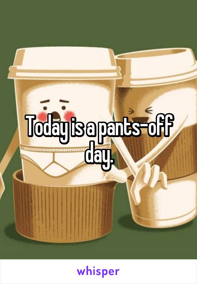 Today is a pants-off day.