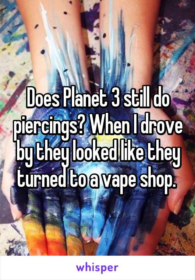 Does Planet 3 still do piercings? When I drove by they looked like they turned to a vape shop. 