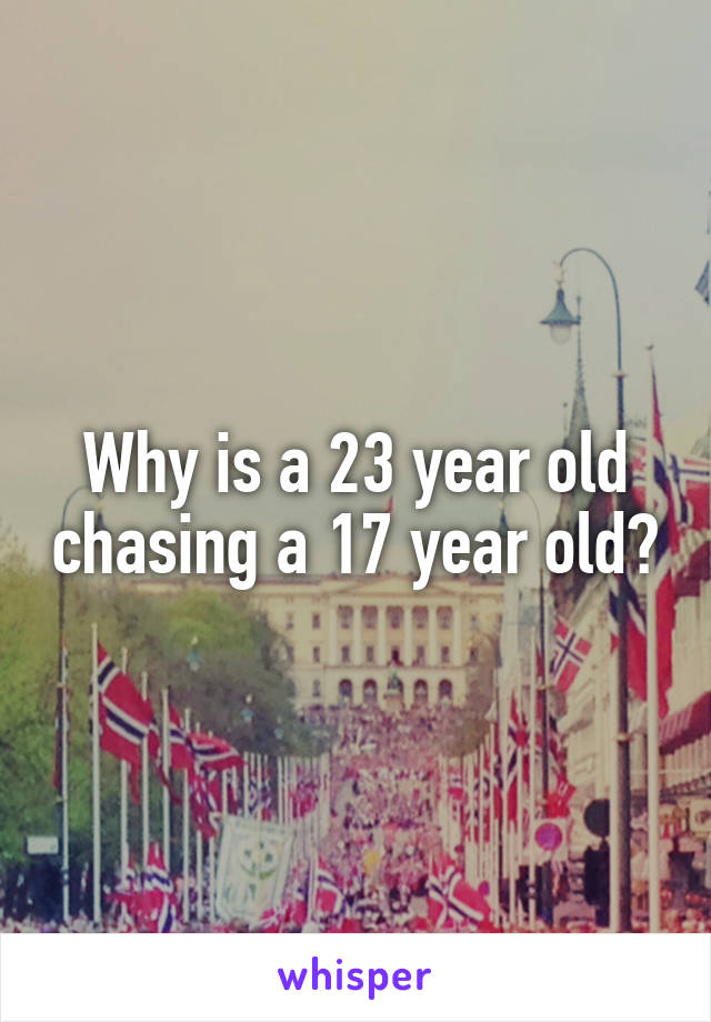 Why is a 23 year old chasing a 17 year old?