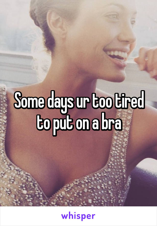 Some days ur too tired to put on a bra