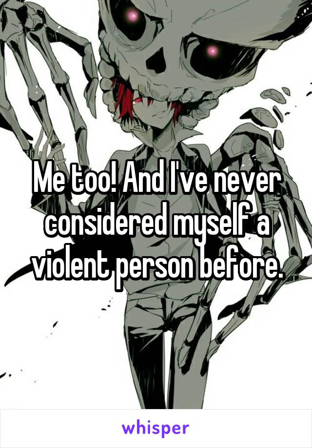 Me too! And I've never considered myself a violent person before.