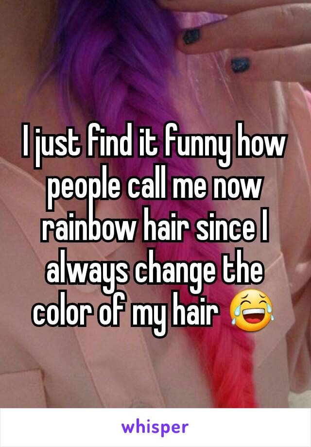 I just find it funny how people call me now rainbow hair since I always change the color of my hair 😂