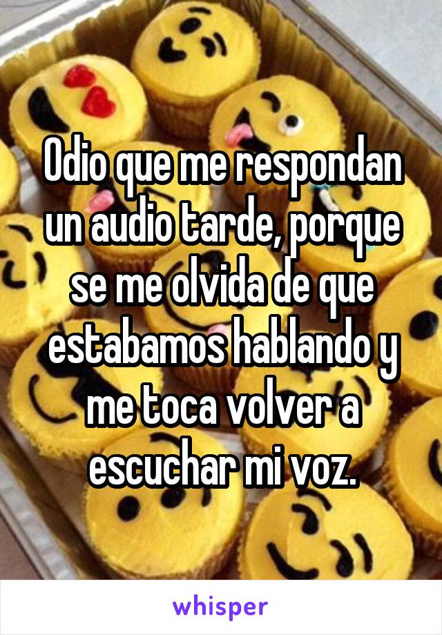 Odio que me respondan un audio tarde, porque se me olvida de que estabamos hablando y me toca volver a escuchar mi voz.