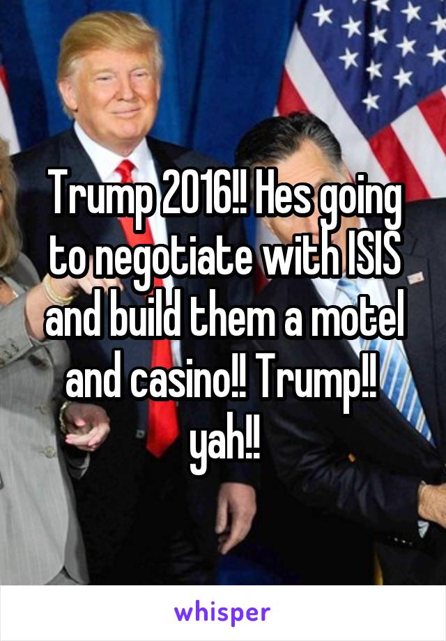 Trump 2016!! Hes going to negotiate with ISIS and build them a motel and casino!! Trump!!  yah!!