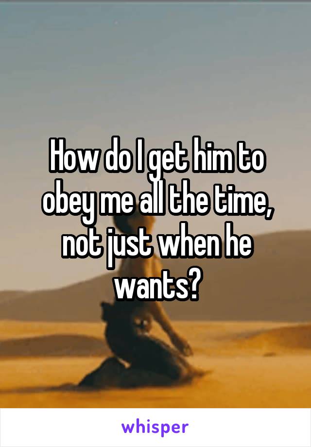 How do I get him to obey me all the time, not just when he wants?