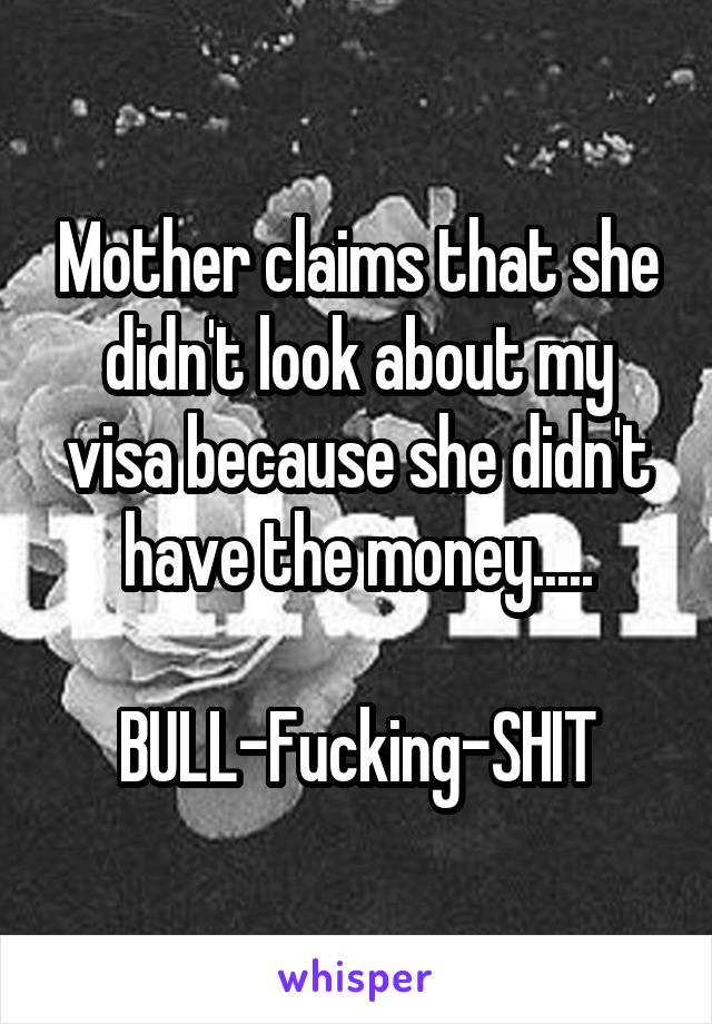 Mother claims that she didn't look about my visa because she didn't have the money.....

BULL-Fucking-SHIT