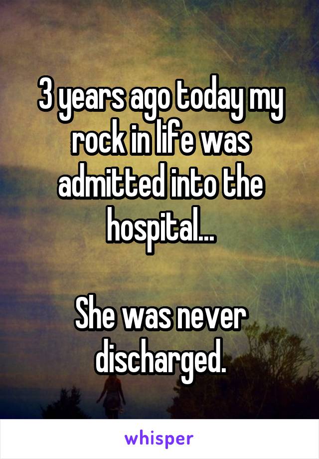 3 years ago today my rock in life was admitted into the hospital...

She was never discharged.