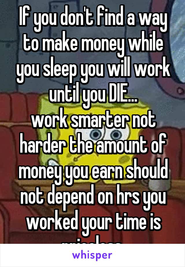 If you don't find a way to make money while you sleep you will work until you DIE...
work smarter not harder the amount of money you earn should not depend on hrs you worked your time is priceless.