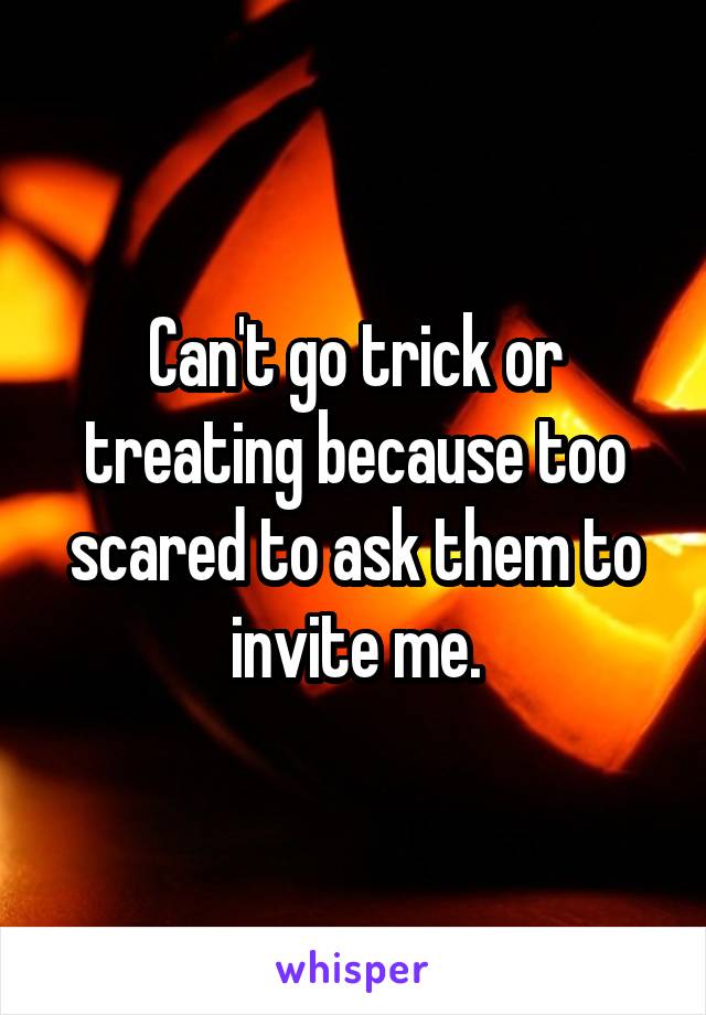 Can't go trick or treating because too scared to ask them to invite me.