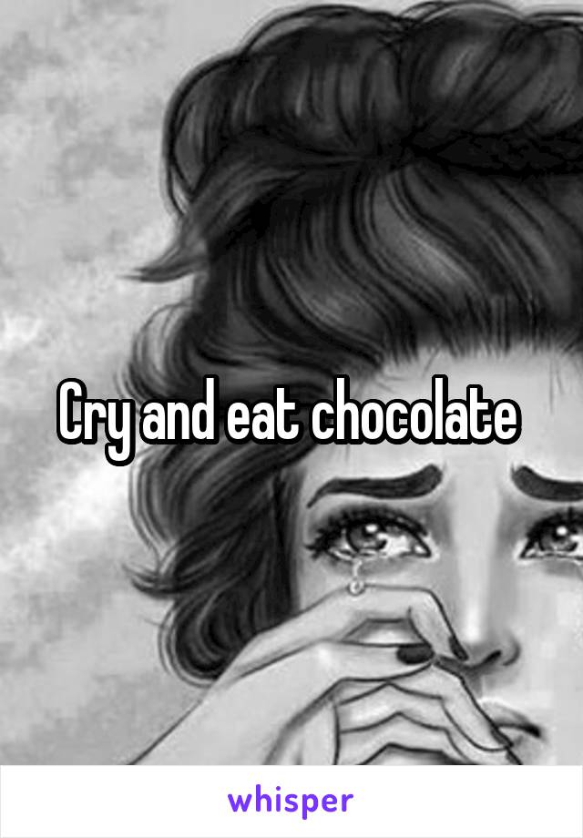 Cry and eat chocolate 