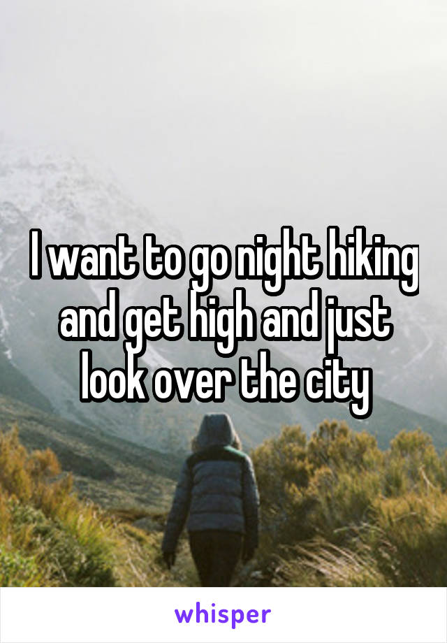 I want to go night hiking and get high and just look over the city