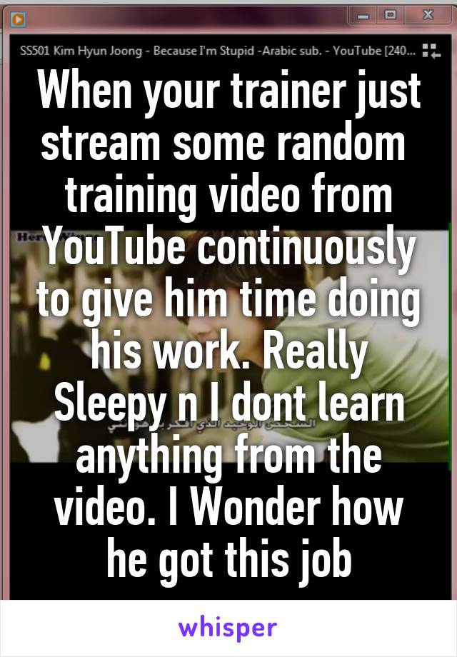 When your trainer just stream some random  training video from YouTube continuously to give him time doing his work. Really Sleepy n I dont learn anything from the video. I Wonder how he got this job