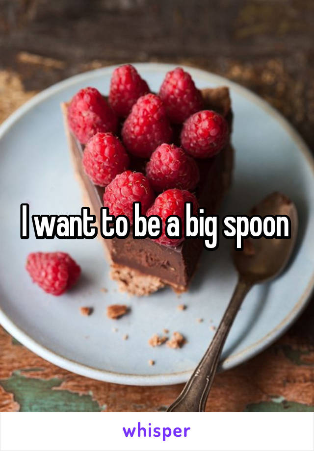 I want to be a big spoon 