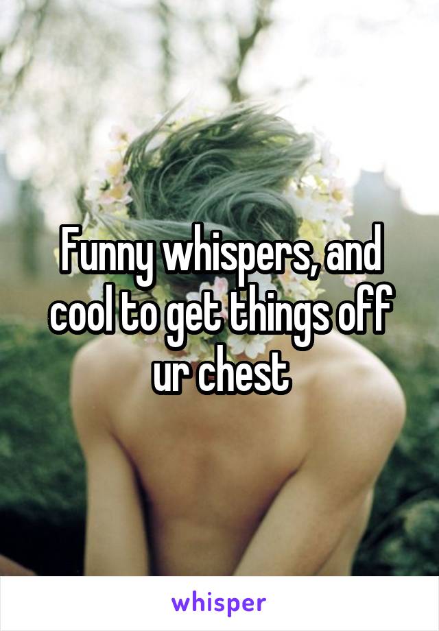 Funny whispers, and cool to get things off ur chest