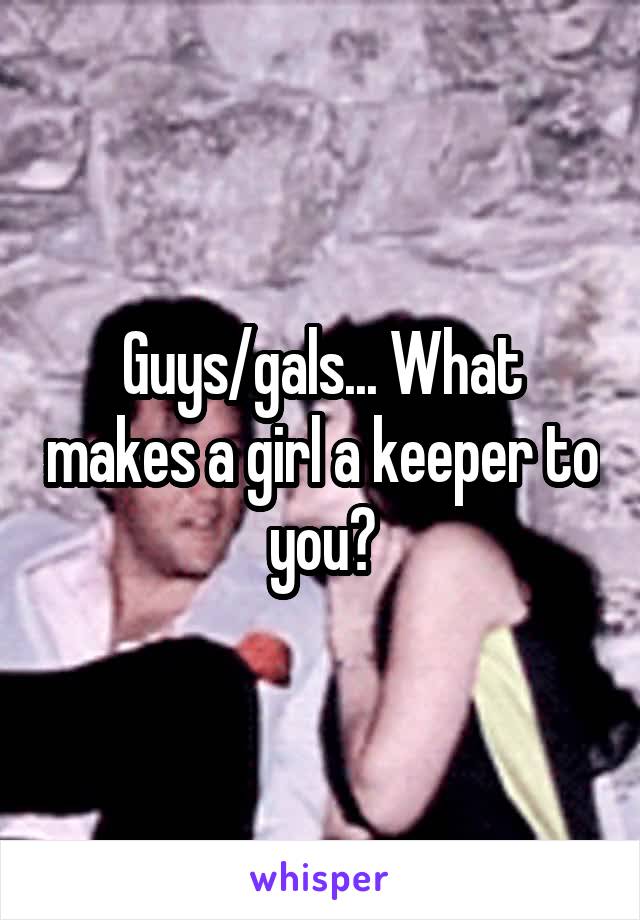 Guys/gals... What makes a girl a keeper to you?