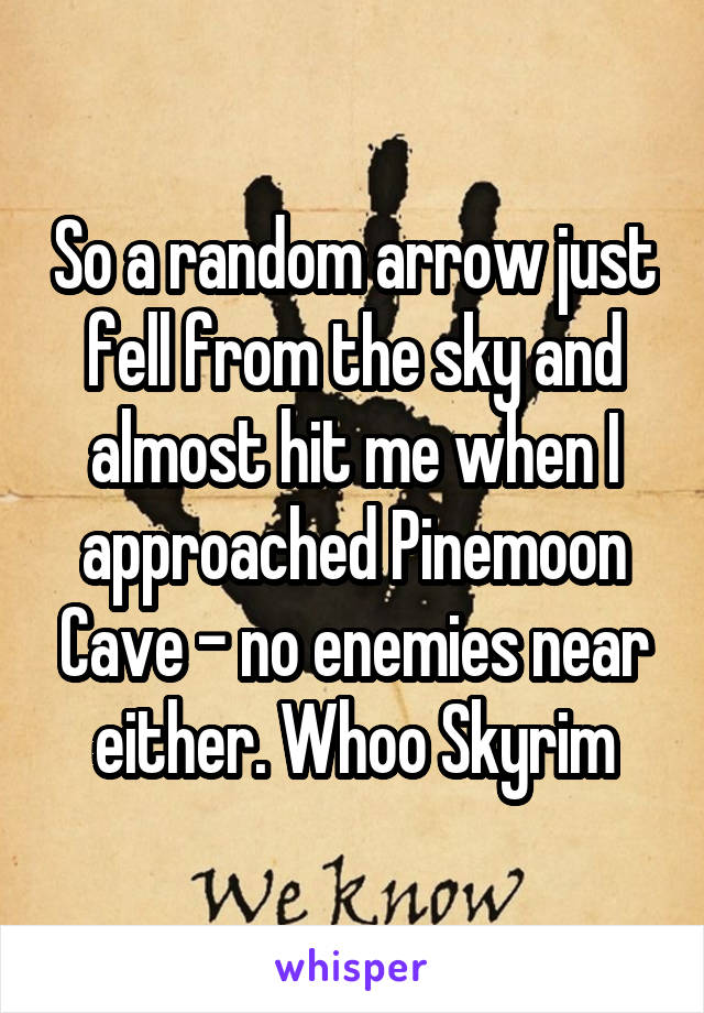 So a random arrow just fell from the sky and almost hit me when I approached Pinemoon Cave - no enemies near either. Whoo Skyrim