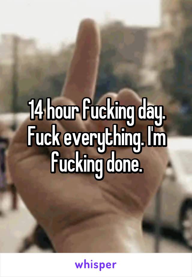 14 hour fucking day. Fuck everything. I'm fucking done.