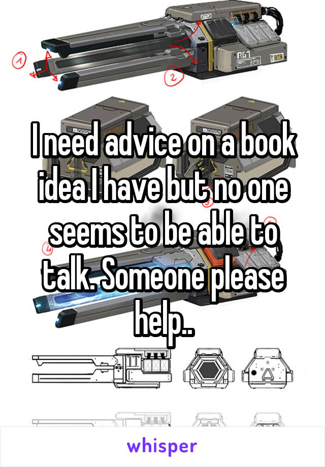 I need advice on a book idea I have but no one seems to be able to talk. Someone please help..