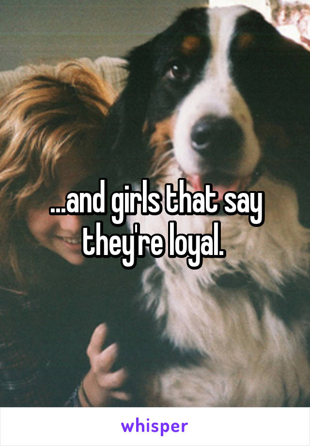 ...and girls that say they're loyal. 