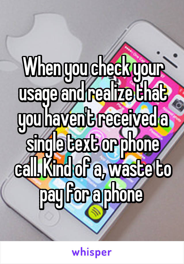 When you check your usage and realize that you haven't received a single text or phone call. Kind of a, waste to pay for a phone 