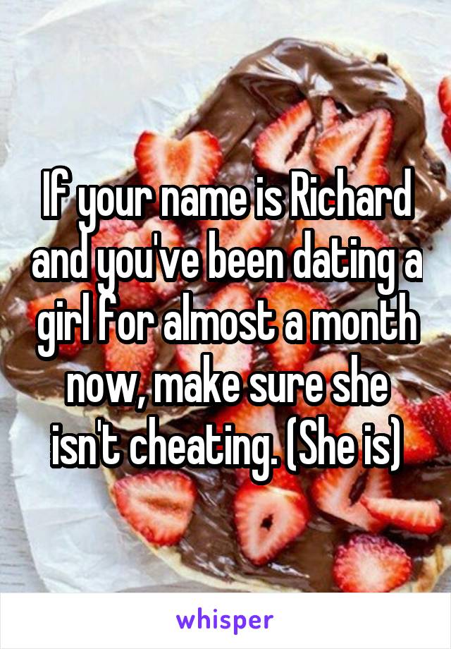 If your name is Richard and you've been dating a girl for almost a month now, make sure she isn't cheating. (She is)